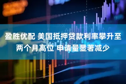 盈胜优配 美国抵押贷款利率攀升至两个月高位 申请量显著减少