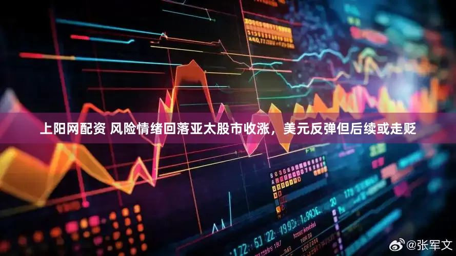上阳网配资 风险情绪回落亚太股市收涨，美元反弹但后续或走贬