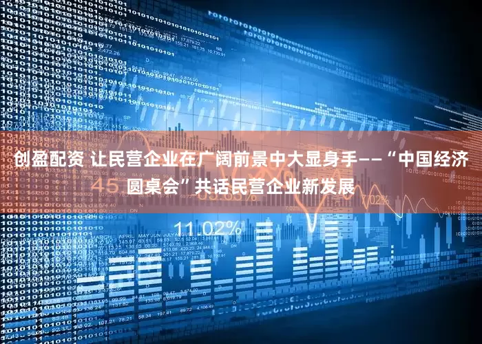 创盈配资 让民营企业在广阔前景中大显身手——“中国经济圆桌会”共话民营企业新发展
