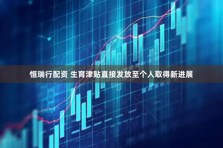 恒瑞行配资 生育津贴直接发放至个人取得新进展