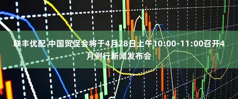 联丰优配 中国贸促会将于4月28日上午10:00-11:00召开4月例行新闻发布会