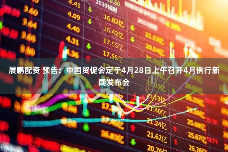 展鹏配资 预告：中国贸促会定于4月28日上午召开4月例行新闻发布会