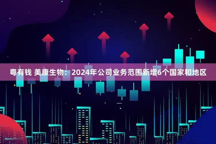 粤有钱 美康生物：2024年公司业务范围新增6个国家和地区