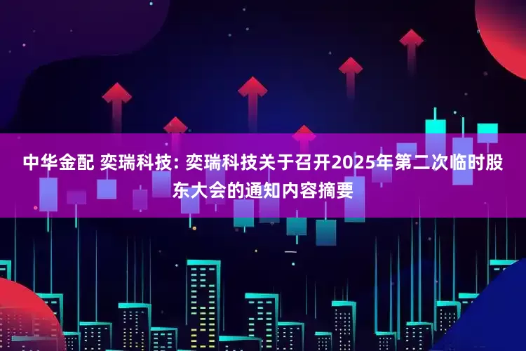 中华金配 奕瑞科技: 奕瑞科技关于召开2025年第二次临时股东大会的通知内容摘要