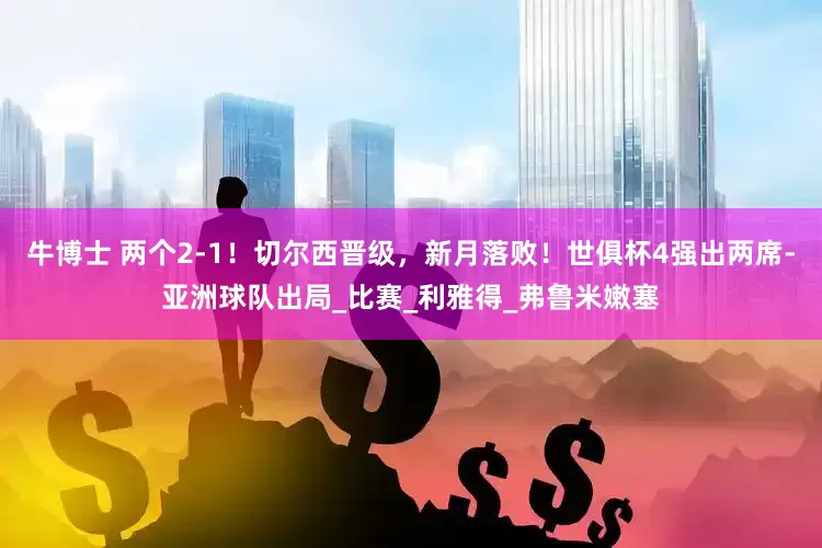 牛博士 两个2-1！切尔西晋级，新月落败！世俱杯4强出两席-亚洲球队出局_比赛_利雅得_弗鲁米嫩塞