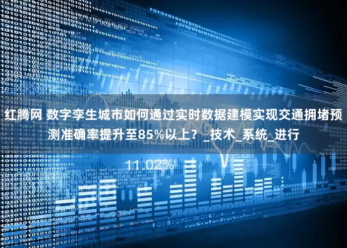 红腾网 数字孪生城市如何通过实时数据建模实现交通拥堵预测准确率提升至85%以上？_技术_系统_进行