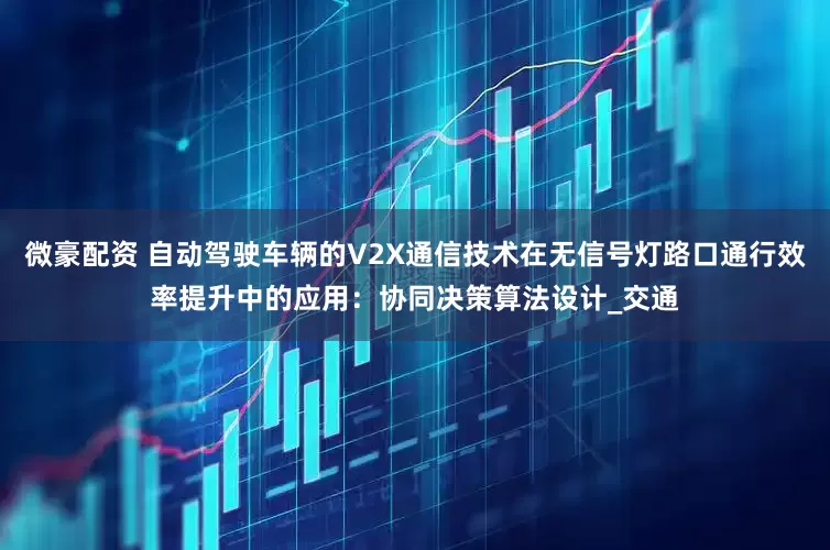 微豪配资 自动驾驶车辆的V2X通信技术在无信号灯路口通行效率提升中的应用：协同决策算法设计_交通