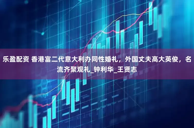 乐盈配资 香港富二代意大利办同性婚礼，外国丈夫高大英俊，名流齐聚观礼_钟利华_王贤志