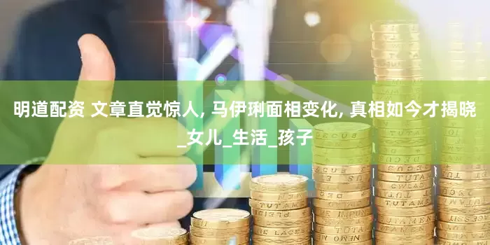明道配资 文章直觉惊人, 马伊琍面相变化, 真相如今才揭晓_女儿_生活_孩子