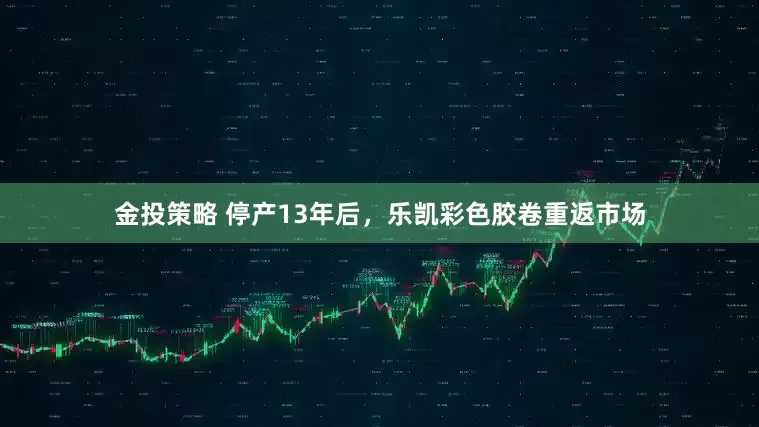 金投策略 停产13年后，乐凯彩色胶卷重返市场