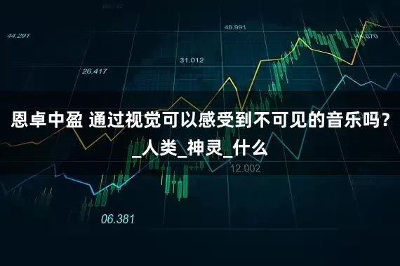 恩卓中盈 通过视觉可以感受到不可见的音乐吗？_人类_神灵_什么