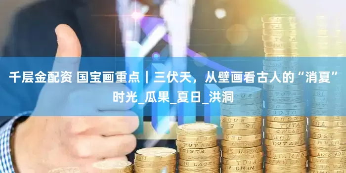 千层金配资 国宝画重点｜三伏天，从壁画看古人的“消夏”时光_瓜果_夏日_洪洞
