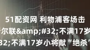 51配资网 利物浦客场击败纽卡斯尔联&#32;不满17岁小将献“绝杀”