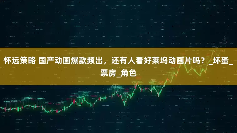 怀远策略 国产动画爆款频出，还有人看好莱坞动画片吗？_坏蛋_票房_角色