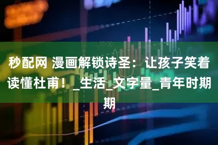 秒配网 漫画解锁诗圣：让孩子笑着读懂杜甫！_生活_文字量_青年时期