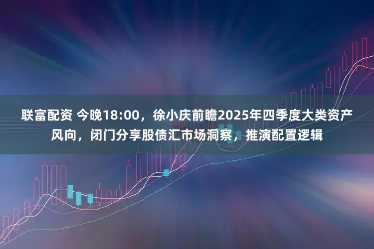 联富配资 今晚18:00，徐小庆前瞻2025年四季度大类资产风向，闭门分享股债汇市场洞察，推演配置逻辑