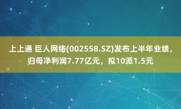 上上通 巨人网络(002558.SZ)发布上半年业绩，归母净利润7.77亿元，拟10派1.5元