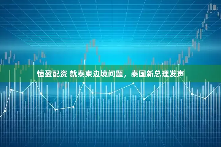 恒盈配资 就泰柬边境问题，泰国新总理发声