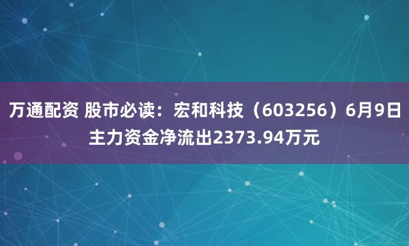 万通配资 股市必读：宏和科技（603256）6月9日主力资金净流出2373.94万元