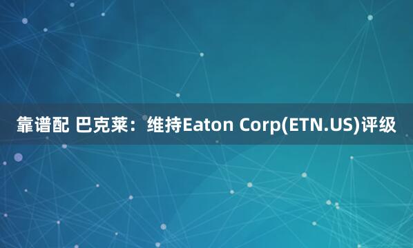 靠谱配 巴克莱：维持Eaton Corp(ETN.US)评级