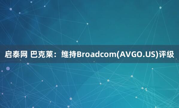 启泰网 巴克莱：维持Broadcom(AVGO.US)评级
