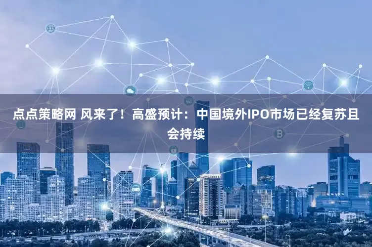 点点策略网 风来了！高盛预计：中国境外IPO市场已经复苏且会持续