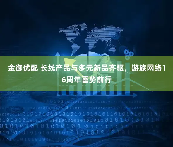 金御优配 长线产品与多元新品齐驱，游族网络16周年蓄势前行