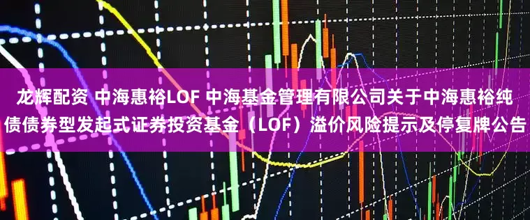 龙辉配资 中海惠裕LOF 中海基金管理有限公司关于中海惠裕纯债债券型发起式证券投资基金（LOF）溢价风险提示及停复牌公告