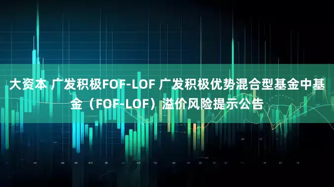 大资本 广发积极FOF-LOF 广发积极优势混合型基金中基金（FOF-LOF）溢价风险提示公告