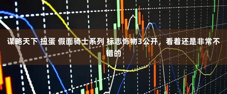 谋略天下 扭蛋 假面骑士系列 标志饰物3公开，看着还是非常不错的