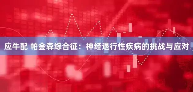 应牛配 帕金森综合征：神经退行性疾病的挑战与应对