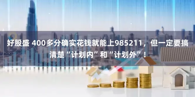 好股盛 400多分确实花钱就能上985211，但一定要搞清楚“计划内”和“计划外”！