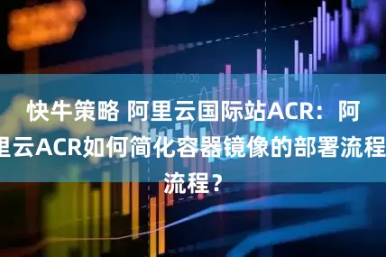 快牛策略 阿里云国际站ACR：阿里云ACR如何简化容器镜像的部署流程？