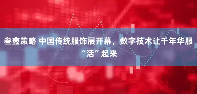 叁鑫策略 中国传统服饰展开幕，数字技术让千年华服“活”起来