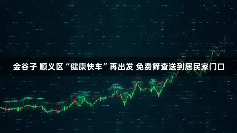 金谷子 顺义区“健康快车”再出发 免费筛查送到居民家门口